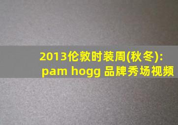 2013伦敦时装周(秋冬):pam hogg 品牌秀场视频